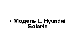  › Модель ­ Hyundai Solaris